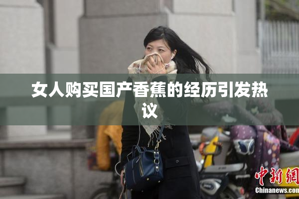 女人购买国产香蕉的经历引发热议
