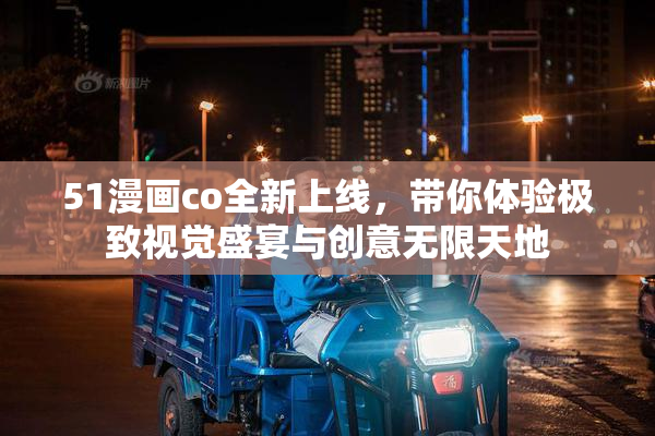 51漫画co全新上线，带你体验极致视觉盛宴与创意无限天地