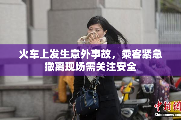 火车上发生意外事故，乘客紧急撤离现场需关注安全