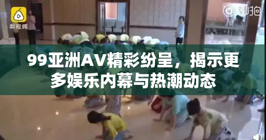 99亚洲AV精彩纷呈，揭示更多娱乐内幕与热潮动态
