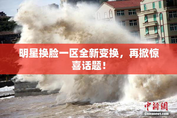 明星换脸一区全新变换，再掀惊喜话题！