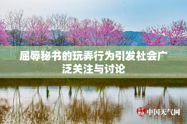 屈辱秘书的玩弄行为引发社会广泛关注与讨论