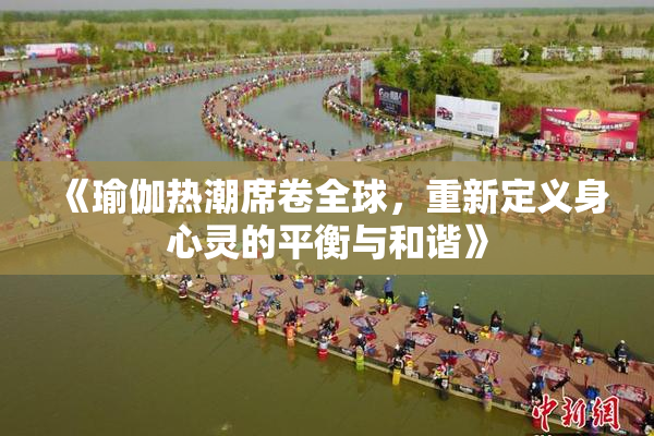 《瑜伽热潮席卷全球，重新定义身心灵的平衡与和谐》