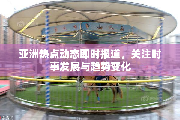 亚洲热点动态即时报道，关注时事发展与趋势变化