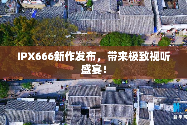 IPX666新作发布，带来极致视听盛宴！