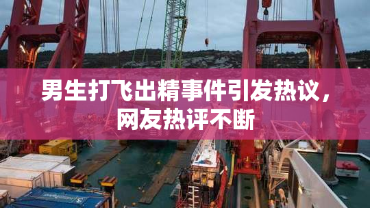 男生打飞出精事件引发热议，网友热评不断