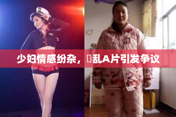 少妇情感纷杂，婬乱A片引发争议