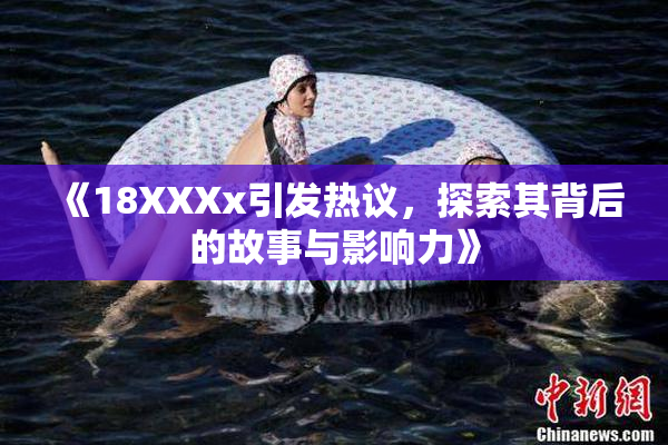 《18XXXx引发热议，探索其背后的故事与影响力》