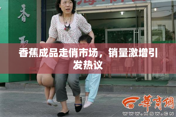香蕉成品走俏市场，销量激增引发热议