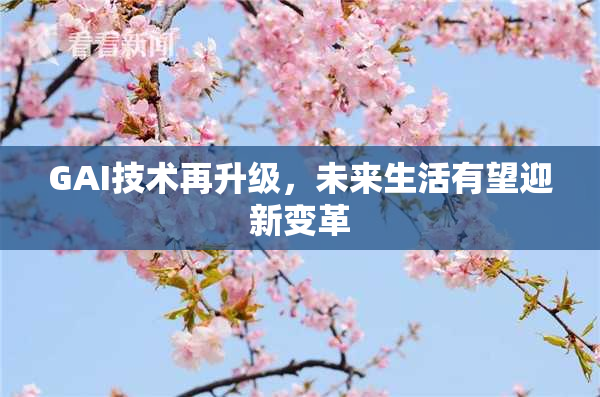 GAI技术再升级，未来生活有望迎新变革