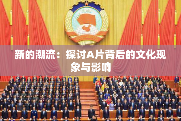 新的潮流：探讨A片背后的文化现象与影响