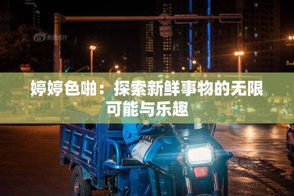 婷婷色啪：探索新鲜事物的无限可能与乐趣