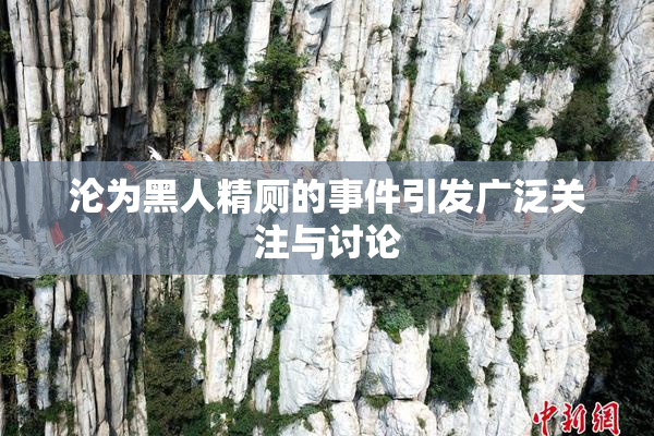 沦为黑人精厕的事件引发广泛关注与讨论