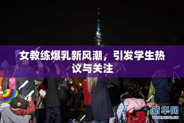女教练爆乳新风潮，引发学生热议与关注