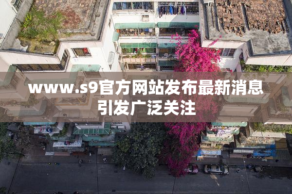 www.s9官方网站发布最新消息引发广泛关注