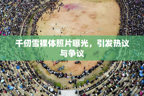 千仞雪裸体照片曝光，引发热议与争议