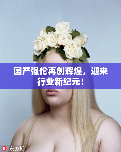 国产强伦再创辉煌，迎来行业新纪元！