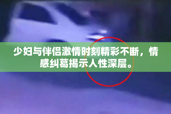 少妇与伴侣激情时刻精彩不断，情感纠葛揭示人性深层。