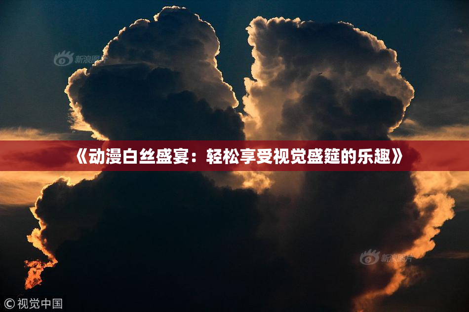 《动漫白丝盛宴：轻松享受视觉盛筵的乐趣》