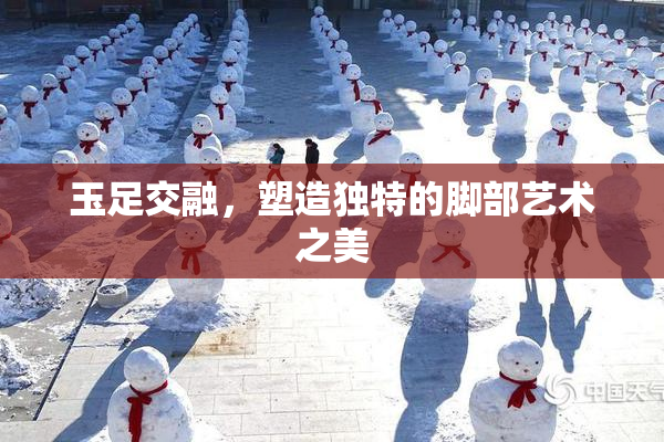 玉足交融，塑造独特的脚部艺术之美