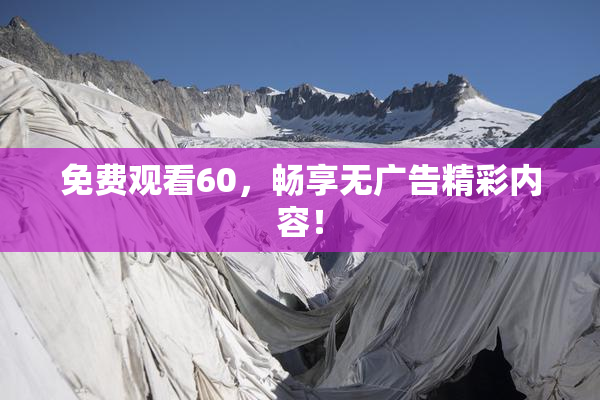 免费观看60，畅享无广告精彩内容！