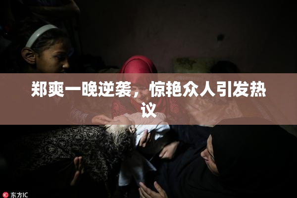 郑爽一晚逆袭，惊艳众人引发热议