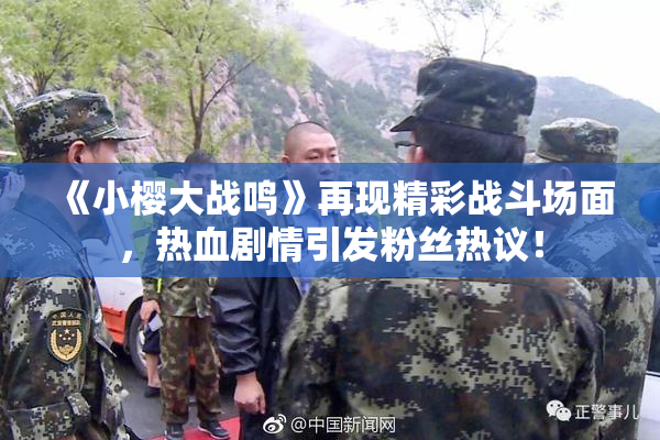 《小樱大战鸣》再现精彩战斗场面，热血剧情引发粉丝热议！