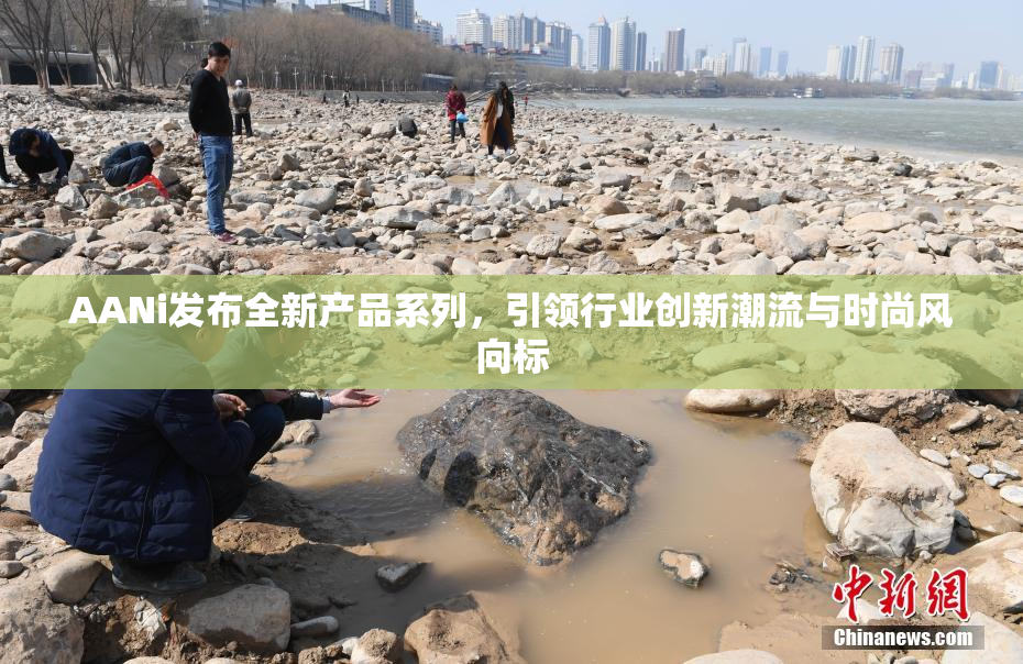 AANi发布全新产品系列，引领行业创新潮流与时尚风向标