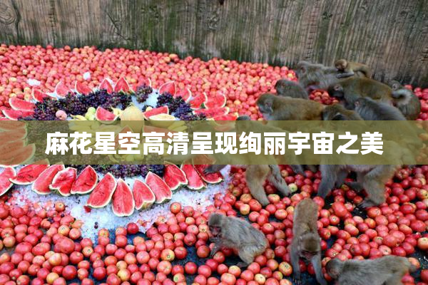 麻花星空高清呈现绚丽宇宙之美