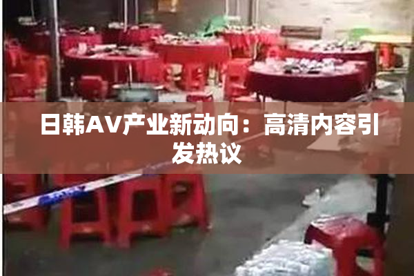 日韩AV产业新动向：高清内容引发热议