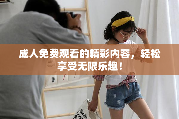 成人免费观看的精彩内容，轻松享受无限乐趣！