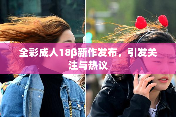 全彩成人18β新作发布，引发关注与热议