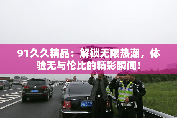 91久久精品：解锁无限热潮，体验无与伦比的精彩瞬间！