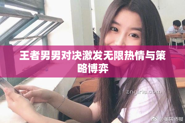 王者男男对决激发无限热情与策略博弈