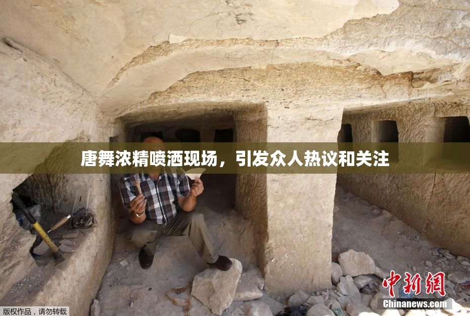 唐舞浓精喷洒现场，引发众人热议和关注