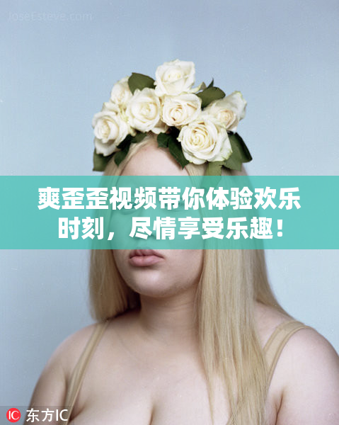 爽歪歪视频带你体验欢乐时刻，尽情享受乐趣！