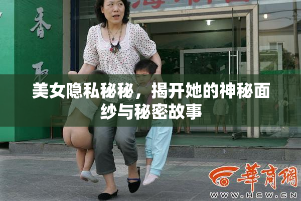 美女隐私秘秘，揭开她的神秘面纱与秘密故事