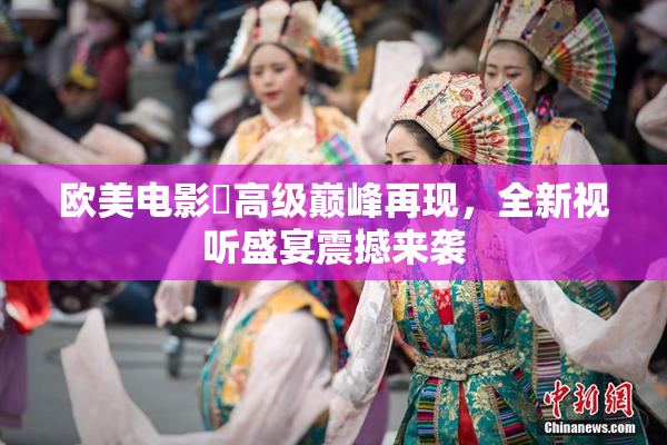 欧美电影巜高级巅峰再现，全新视听盛宴震撼来袭