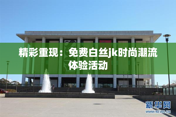 精彩重现：免费白丝jk时尚潮流体验活动
