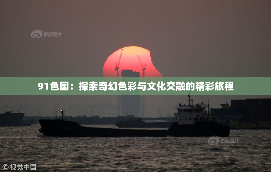 91色国：探索奇幻色彩与文化交融的精彩旅程