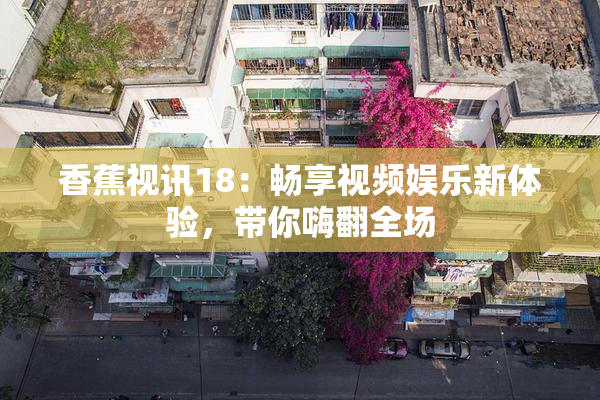 香蕉视讯18：畅享视频娱乐新体验，带你嗨翻全场