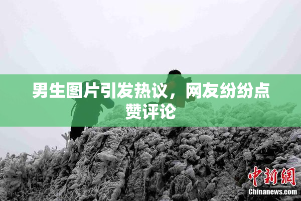 男生图片引发热议，网友纷纷点赞评论