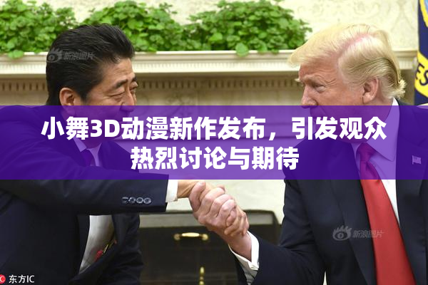 小舞3D动漫新作发布，引发观众热烈讨论与期待