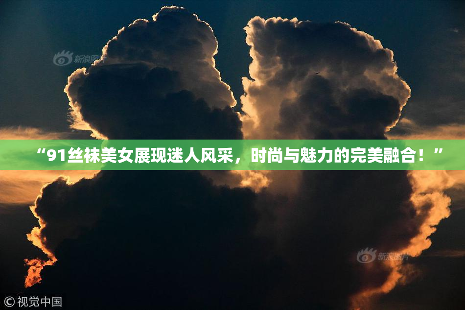“91丝袜美女展现迷人风采，时尚与魅力的完美融合！”