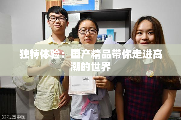 独特体验：国产精品带你走进高潮的世界