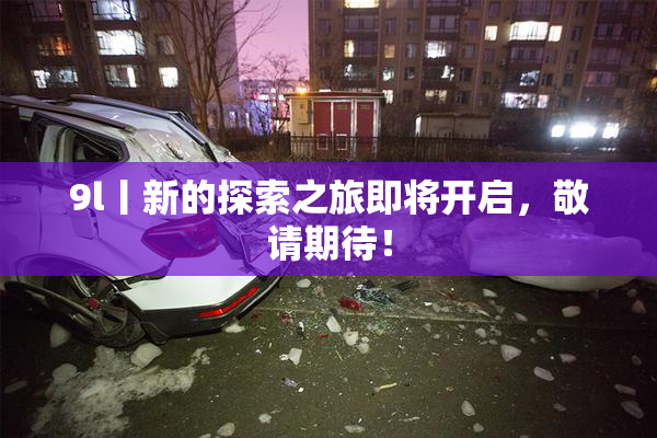 9l丨新的探索之旅即将开启，敬请期待！