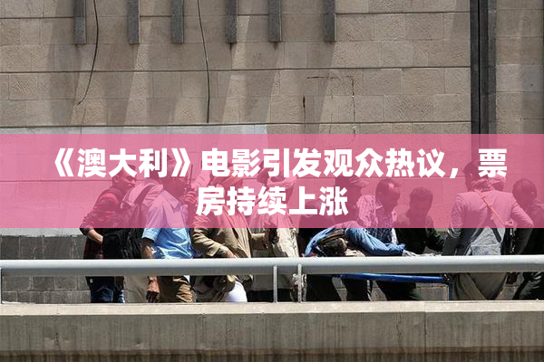 《澳大利》电影引发观众热议，票房持续上涨