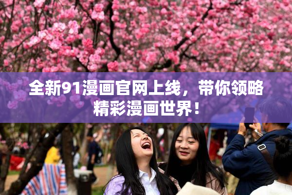全新91漫画官网上线，带你领略精彩漫画世界！