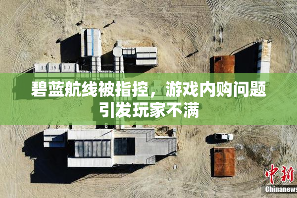 碧蓝航线被指控，游戏内购问题引发玩家不满