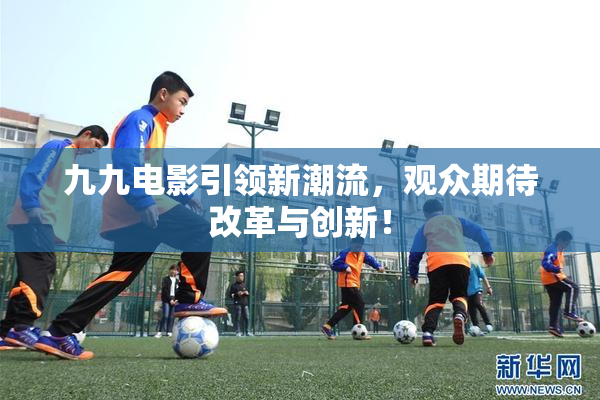 九九电影引领新潮流，观众期待改革与创新！